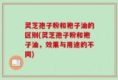 灵芝孢子粉和袍子油的区别(灵芝孢子粉和袍子油，效果与用途的不同)