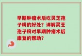 早期肿瘤术后吃灵芝孢子粉的好处？详解灵芝孢子粉对早期肿瘤术后康复的帮助？