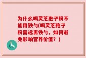 为什么喝灵芝孢子粉不能用铁勺(喝灵芝孢子粉需远离铁勺，如何避免影响营养价值？)