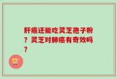 肝癌还能吃灵芝孢子粉？灵芝对肺癌有奇效吗？