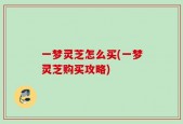 一梦灵芝怎么买(一梦灵芝购买攻略)