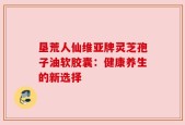 垦荒人仙维亚牌灵芝孢子油软胶囊：健康养生的新选择