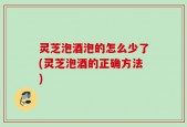 灵芝泡酒泡的怎么少了(灵芝泡酒的正确方法)