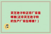 灵芝孢子粉正宗厂家是哪里(正宗灵芝孢子粉的生产厂家在哪里？)