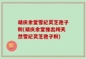 胡庆余堂雪纪灵芝孢子粉(胡庆余堂推出纯天然雪纪灵芝孢子粉)