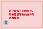 孢子粉与三七的组合，带来意想不到的滋养与活力提升”
