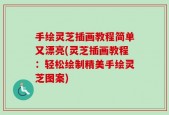 手绘灵芝插画教程简单又漂亮(灵芝插画教程：轻松绘制精美手绘灵芝图案)