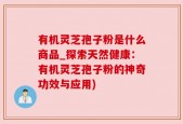 有机灵芝孢子粉是什么商品_探索天然健康：有机灵芝孢子粉的神奇功效与应用)
