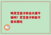 喝灵芝孢子粉会大便干燥吗？灵芝孢子粉能不能长期吃