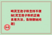 喝灵芝孢子粉怎样不便秘(灵芝孢子粉的正确食用方法，告别便秘问题)