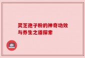 灵芝孢子粉的神奇功效与养生之道探索