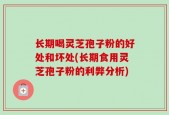 长期喝灵芝孢子粉的好处和坏处(长期食用灵芝孢子粉的利弊分析)