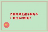 乙肝吃灵芝孢子粉好不？吃什么对肝好？