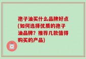 孢子油买什么品牌好点(如何选择优质的孢子油品牌？推荐几款值得购买的产品)
