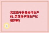 灵芝孢子粉是如何生产的_灵芝孢子粉生产过程详解)