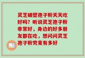 灵芝破壁孢子粉天天吃好吗？听说灵芝孢子粉非常好，身边的好多朋友都在吃，想问问灵芝孢子粉究竟有多好