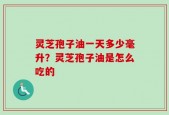 灵芝孢子油一天多少毫升？灵芝孢子油是怎么吃的