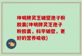 坤明牌灵芝破壁孢子粉胶囊(坤明牌灵芝孢子粉胶囊，科学破壁，更好的营养吸收)