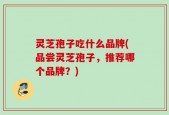 灵芝孢子吃什么品牌(品尝灵芝孢子，推荐哪个品牌？)