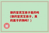 御药堂灵芝孢子是药吗(御药堂灵芝孢子，真的属于药物吗？)