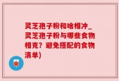 灵芝孢子粉和啥相冲_灵芝孢子粉与哪些食物相克？避免搭配的食物清单)