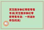 灵芝西洋参红枣密枣麦冬汤(灵芝西洋参红枣密枣麦冬汤：一杯滋补养生的汤)