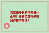 灵芝孢子粉的功效是什么呀？详解灵芝孢子粉的作用与用法？