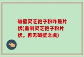 破壁灵芝孢子粉咋是片状(重制灵芝孢子粉片状，再无破壁之虞)