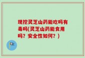 现挖灵芝山药能吃吗有毒吗(灵芝山药能食用吗？安全性如何？)