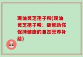 现油灵芝孢子粉(现油灵芝孢子粉：能帮助你保持健康的自然营养补给)