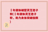 栢年健体破壁灵芝孢子粉(栢年健体灵芝孢子粉，助力身体突破极限)