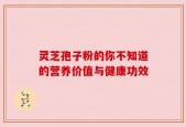 灵芝孢子粉的你不知道的营养价值与健康功效