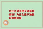 为什么灵芝孢子油是智商税？为什么孢子油都好像很贵呀