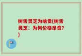 树舌灵芝为啥贵(树舌灵芝：为何价格昂贵？)