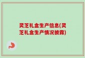 灵芝礼盒生产信息(灵芝礼盒生产情况披露)