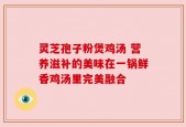 灵芝孢子粉煲鸡汤 营养滋补的美味在一锅鲜香鸡汤里完美融合