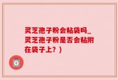 灵芝孢子粉会粘袋吗_灵芝孢子粉是否会粘附在袋子上？)