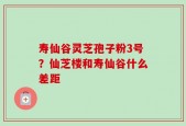 寿仙谷灵芝孢子粉3号？仙芝楼和寿仙谷什么差距