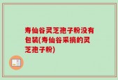 寿仙谷灵芝孢子粉没有包装(寿仙谷采摘的灵芝孢子粉)