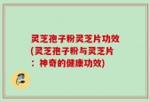 灵芝孢子粉灵芝片功效(灵芝孢子粉与灵芝片：神奇的健康功效)