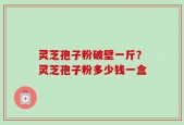 灵芝孢子粉破壁一斤？灵芝孢子粉多少钱一盒