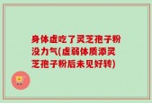 身体虚吃了灵芝孢子粉没力气(虚弱体质添灵芝孢子粉后未见好转)