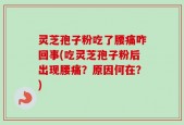 灵芝孢子粉吃了腰痛咋回事(吃灵芝孢子粉后出现腰痛？原因何在？)
