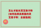 怎么才能长灵芝孢子粉(如何选择高质量的灵芝孢子粉：全面指南)