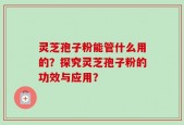 灵芝孢子粉能管什么用的？探究灵芝孢子粉的功效与应用？