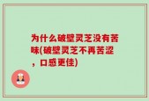 为什么破壁灵芝没有苦味(破壁灵芝不再苦涩，口感更佳)