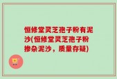 恒修堂灵芝孢子粉有泥沙(恒修堂灵芝孢子粉掺杂泥沙，质量存疑)