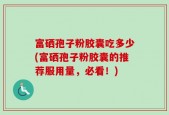 富硒孢子粉胶囊吃多少(富硒孢子粉胶囊的推荐服用量，必看！)