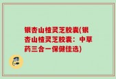银杏山楂灵芝胶囊(银杏山楂灵芝胶囊：中草药三合一保健佳选)