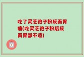 吃了灵芝孢子粉反而胃痛(吃灵芝孢子粉后反而胃部不适)